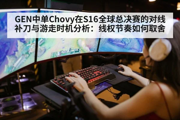 GEN中单Chovy在S16全球总决赛的对线补刀与游走时机分析：线权节奏如何取舍
